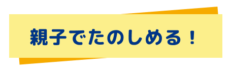 親子で楽しめる！